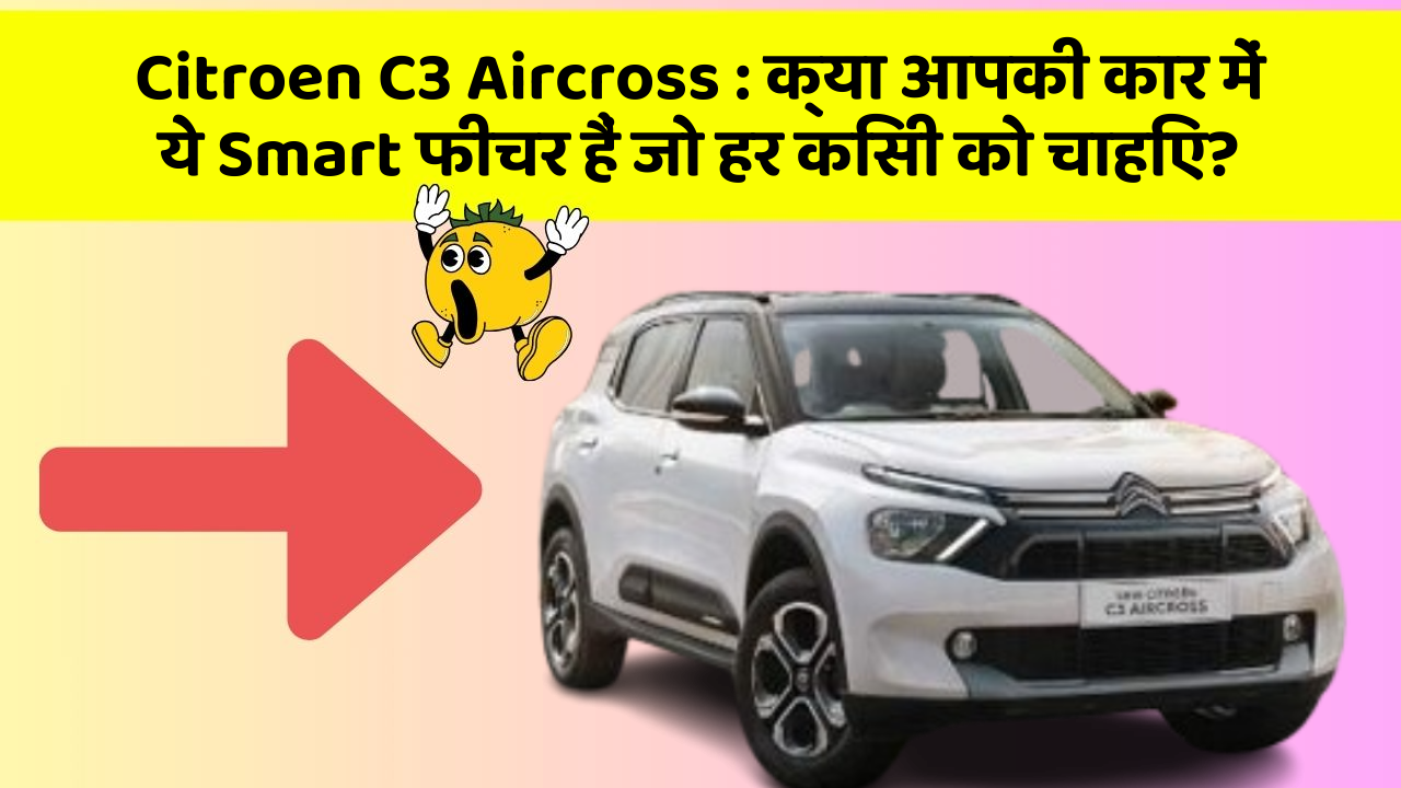 Citroen C3 Aircross: क्या आपकी कार में ये Smart फीचर हैं जो हर किसी को चाहिए?