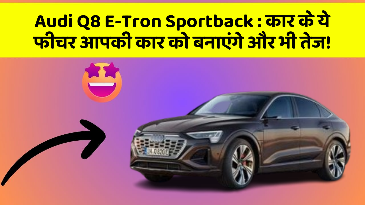 Audi Q8 E-Tron Sportback: कार के ये फीचर आपकी कार को बनाएंगे और भी तेज!