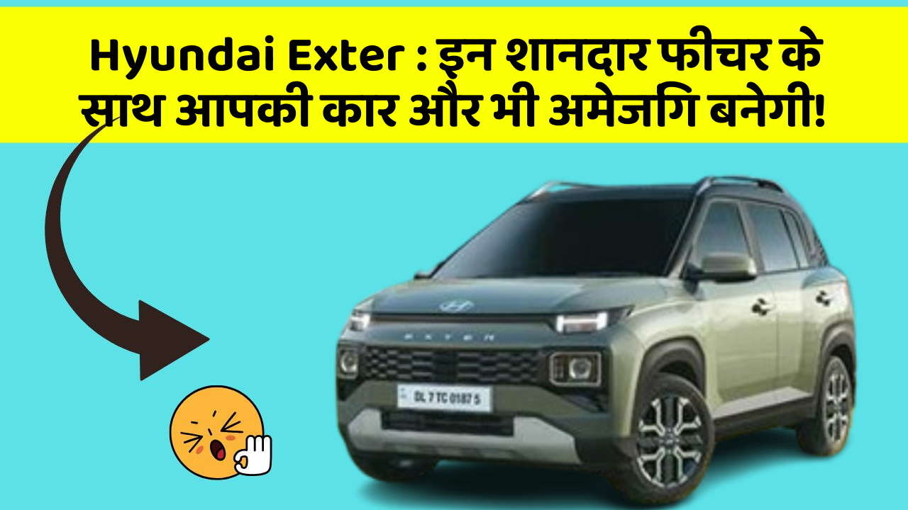 Hyundai Exter: इन शानदार फीचर के साथ आपकी कार और भी अमेजिंग बनेगी!