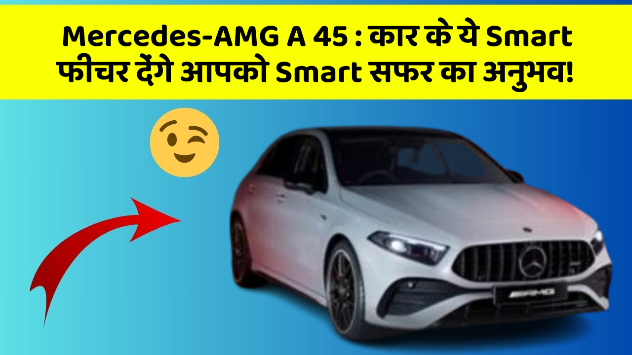 Mercedes-AMG A 45: कार के ये Smart फीचर देंगे आपको Smart सफर का अनुभव!