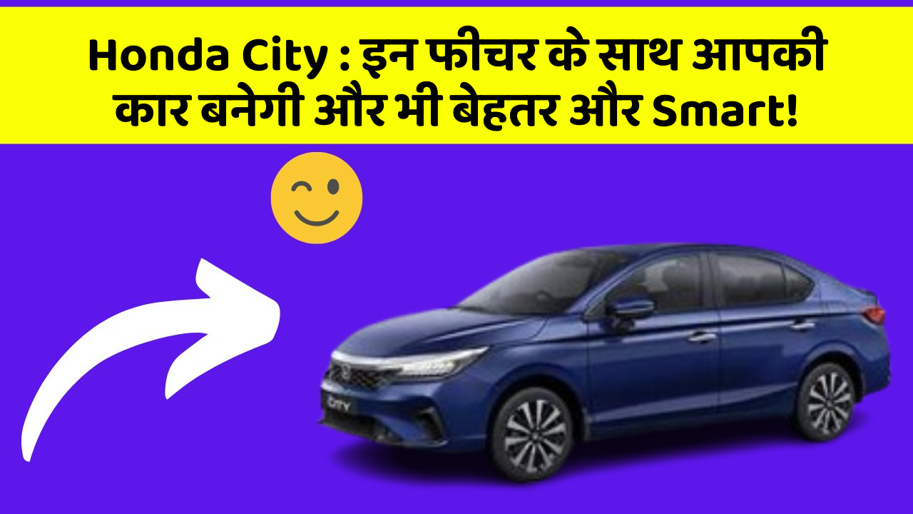 Honda City: इन फीचर के साथ आपकी कार बनेगी और भी बेहतर और Smart!